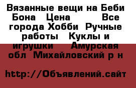 Вязанные вещи на Беби Бона › Цена ­ 500 - Все города Хобби. Ручные работы » Куклы и игрушки   . Амурская обл.,Михайловский р-н